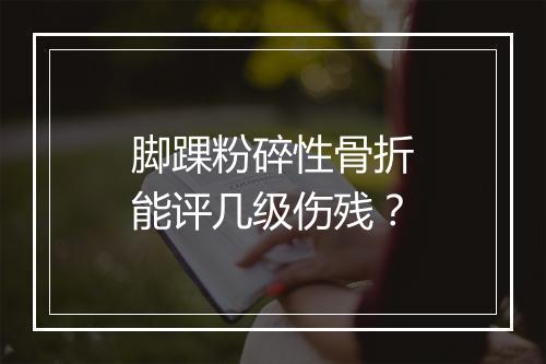 脚踝粉碎性骨折能评几级伤残？