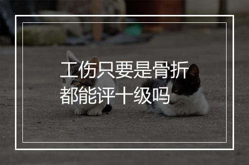 工伤只要是骨折都能评十级吗