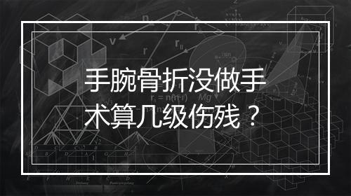 手腕骨折没做手术算几级伤残？