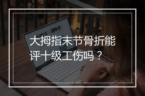 大拇指末节骨折能评十级工伤吗？