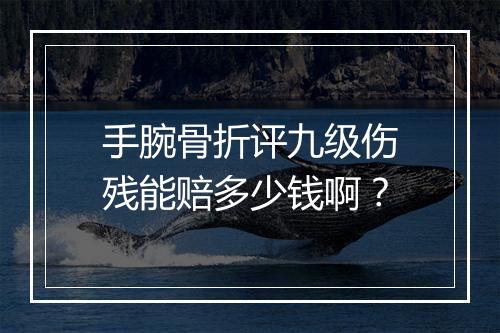 手腕骨折评九级伤残能赔多少钱啊？
