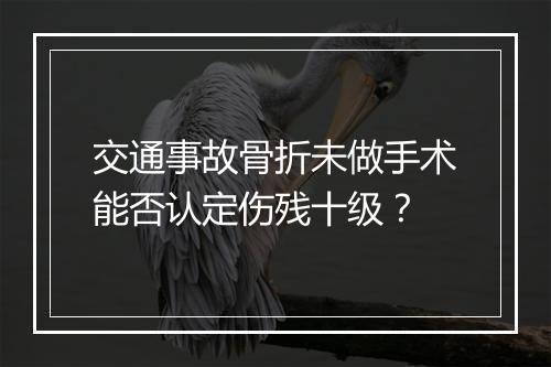 交通事故骨折未做手术能否认定伤残十级？