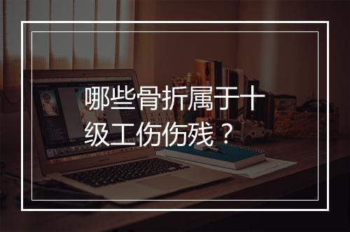 哪些骨折属于十级工伤伤残？