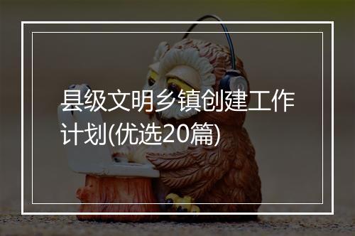 县级文明乡镇创建工作计划(优选20篇)