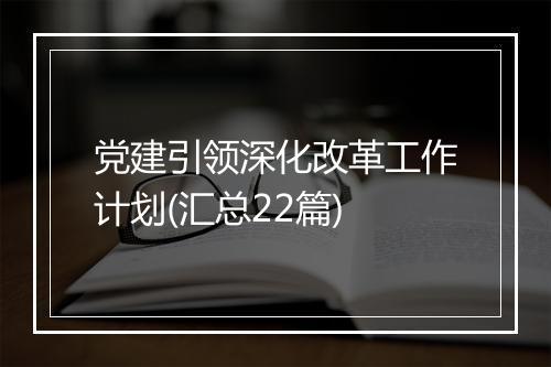 党建引领深化改革工作计划(汇总22篇)