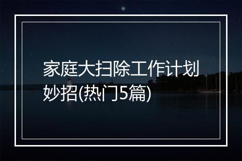 家庭大扫除工作计划妙招(热门5篇)