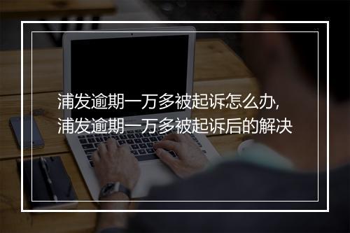 浦发逾期一万多被起诉怎么办,浦发逾期一万多被起诉后的解决
