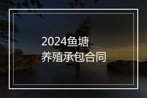 2024鱼塘养殖承包合同