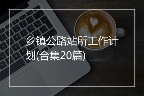 乡镇公路站所工作计划(合集20篇)