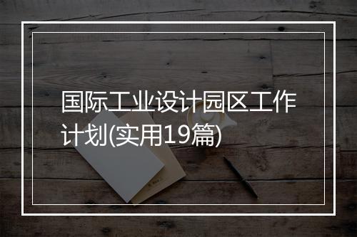 国际工业设计园区工作计划(实用19篇)