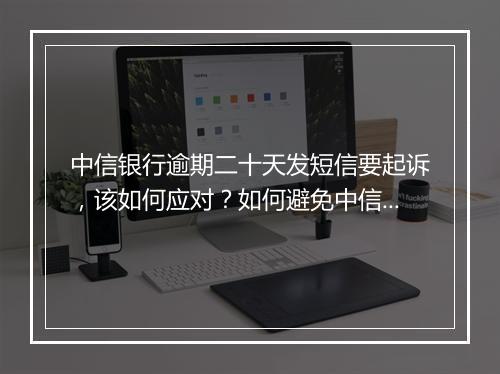 中信银行逾期二十天发短信要起诉，该如何应对？如何避免中信银行逾期二十天发短信要起诉？