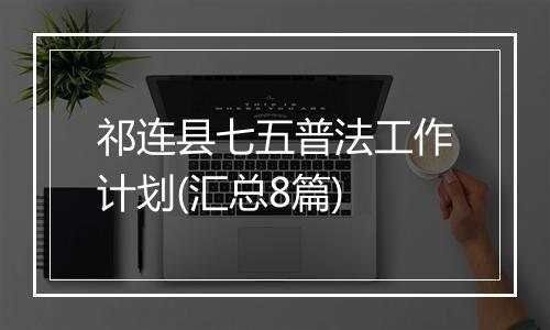 祁连县七五普法工作计划(汇总8篇)