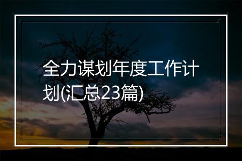 全力谋划年度工作计划(汇总23篇)