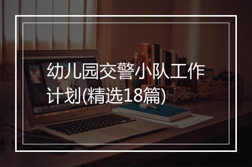 幼儿园交警小队工作计划(精选18篇)