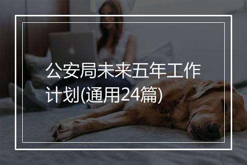 公安局未来五年工作计划(通用24篇)