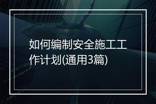 如何编制安全施工工作计划(通用3篇)