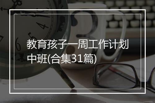 教育孩子一周工作计划中班(合集31篇)