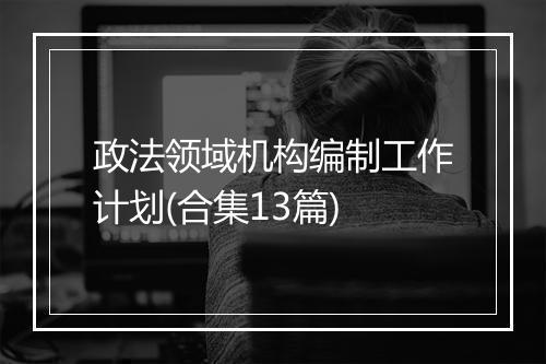 政法领域机构编制工作计划(合集13篇)