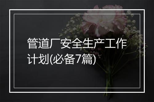 管道厂安全生产工作计划(必备7篇)