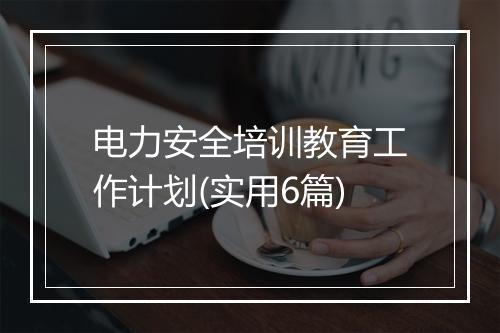 电力安全培训教育工作计划(实用6篇)