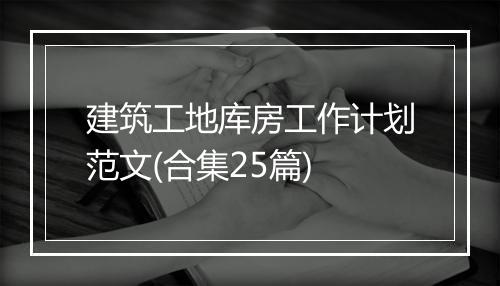 建筑工地库房工作计划范文(合集25篇)
