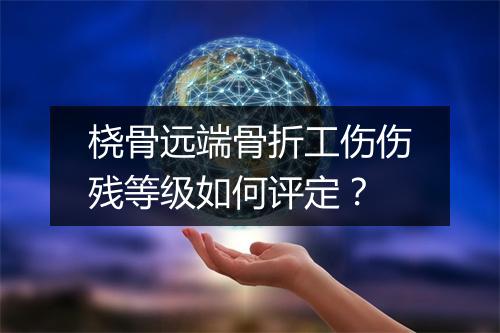 桡骨远端骨折工伤伤残等级如何评定？