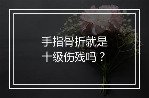 手指骨折就是十级伤残吗？