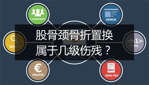 股骨颈骨折置换属于几级伤残？