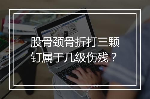 股骨颈骨折打三颗钉属于几级伤残？
