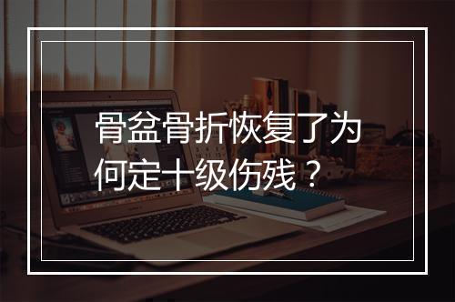 骨盆骨折恢复了为何定十级伤残？
