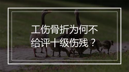 工伤骨折为何不给评十级伤残？