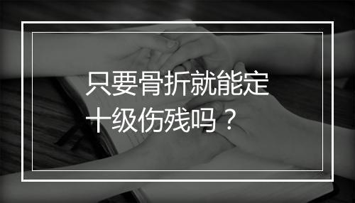 只要骨折就能定十级伤残吗？
