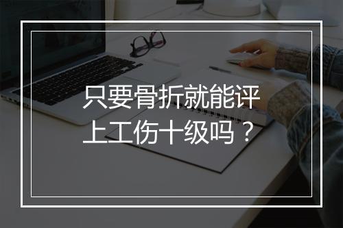 只要骨折就能评上工伤十级吗？