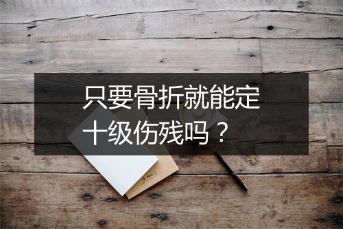 只要骨折就能定十级伤残吗？