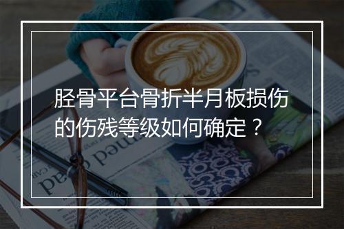 胫骨平台骨折半月板损伤的伤残等级如何确定？