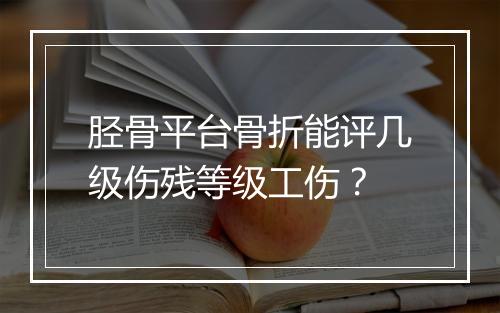 胫骨平台骨折能评几级伤残等级工伤？