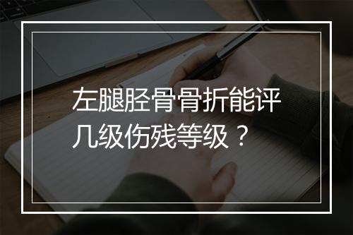 左腿胫骨骨折能评几级伤残等级？