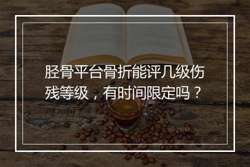 胫骨平台骨折能评几级伤残等级，有时间限定吗？