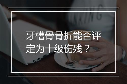 牙槽骨骨折能否评定为十级伤残？