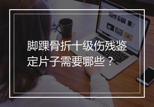 脚踝骨折十级伤残鉴定片子需要哪些？