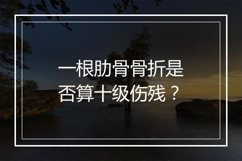 一根肋骨骨折是否算十级伤残？
