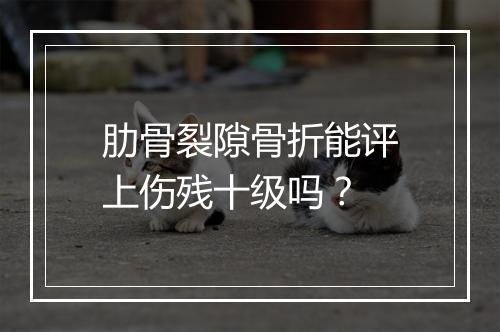 肋骨裂隙骨折能评上伤残十级吗？