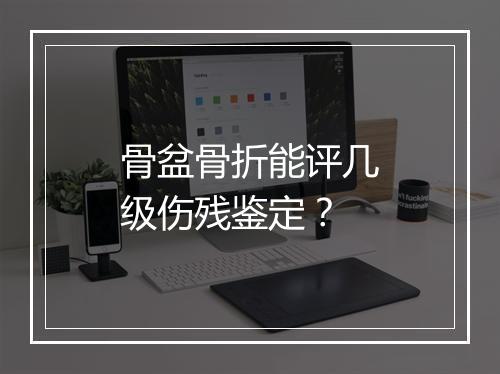 骨盆骨折能评几级伤残鉴定？