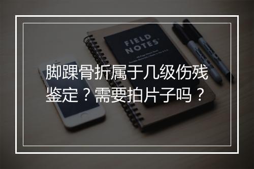 脚踝骨折属于几级伤残鉴定？需要拍片子吗？