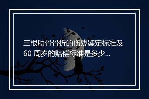 三根肋骨骨折的伤残鉴定标准及 60 周岁的赔偿标准是多少？
