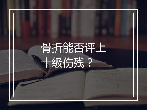 骨折能否评上十级伤残？