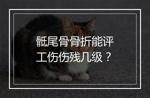 骶尾骨骨折能评工伤伤残几级？