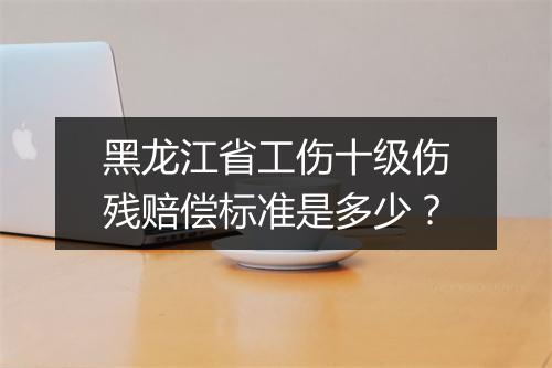黑龙江省工伤十级伤残赔偿标准是多少？