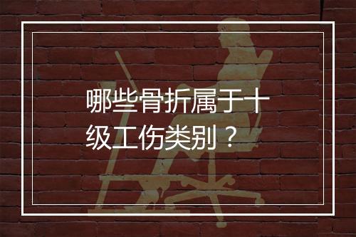 哪些骨折属于十级工伤类别？