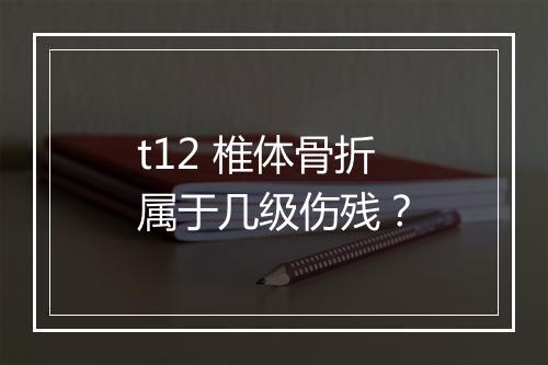 t12 椎体骨折属于几级伤残？